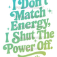 I Don't Match Energy I Shut The Power Off Iron-On DTF -Easy No Weeding